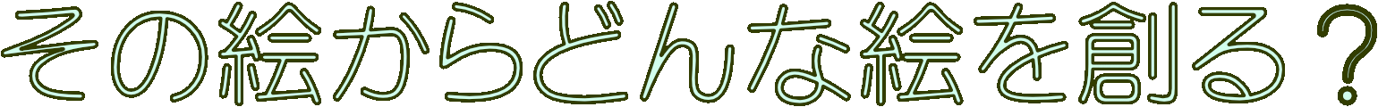 その絵からどんな絵を創る？